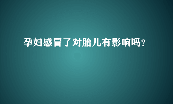 孕妇感冒了对胎儿有影响吗？