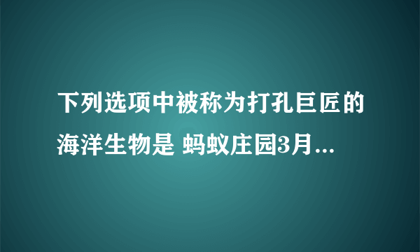 下列选项中被称为打孔巨匠的海洋生物是 蚂蚁庄园3月11日答案