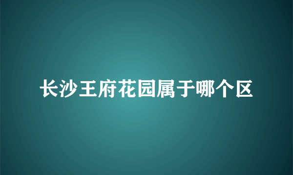 长沙王府花园属于哪个区