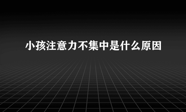 小孩注意力不集中是什么原因