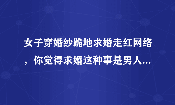 女子穿婚纱跪地求婚走红网络，你觉得求婚这种事是男人的专属吗？