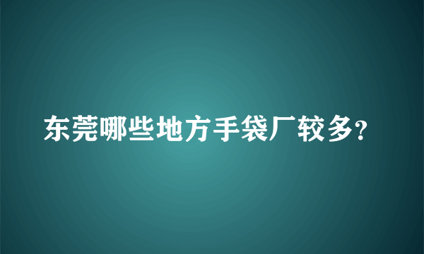 东莞哪些地方手袋厂较多？