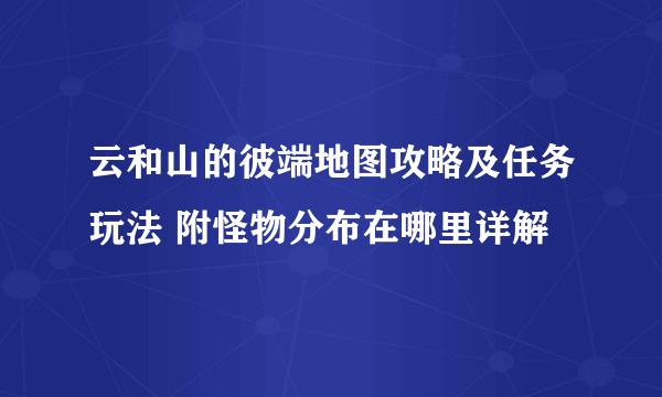 云和山的彼端地图攻略及任务玩法 附怪物分布在哪里详解