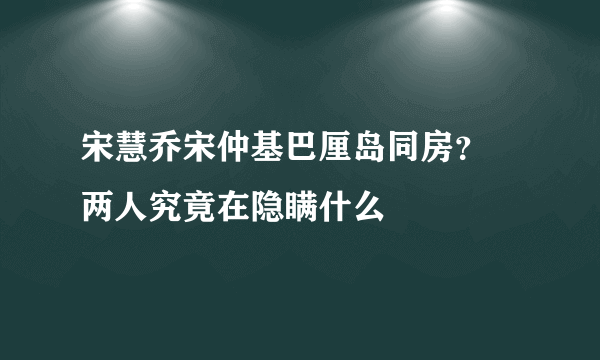 宋慧乔宋仲基巴厘岛同房？ 两人究竟在隐瞒什么