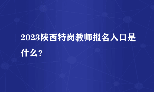 2023陕西特岗教师报名入口是什么？