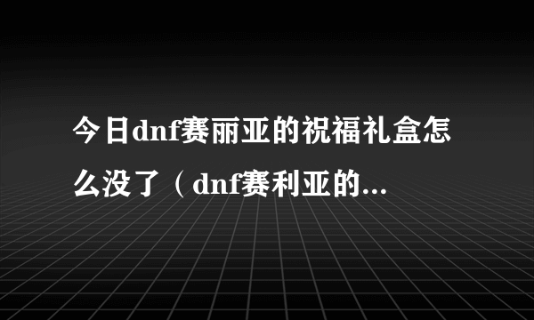 今日dnf赛丽亚的祝福礼盒怎么没了（dnf赛利亚的祝福怎么得）