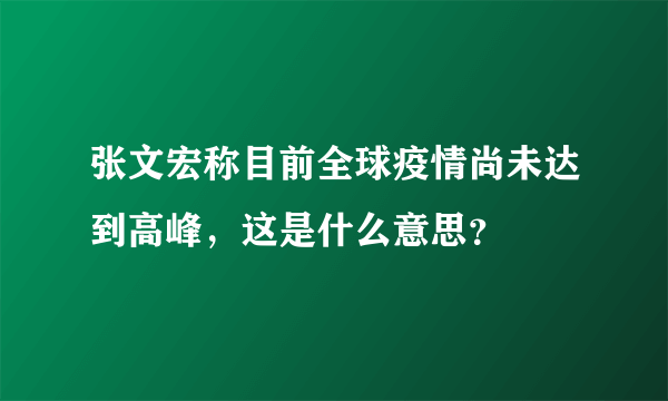 张文宏称目前全球疫情尚未达到高峰，这是什么意思？