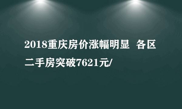 2018重庆房价涨幅明显  各区二手房突破7621元/㎡