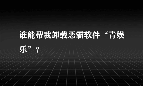 谁能帮我卸载恶霸软件“青娱乐”？