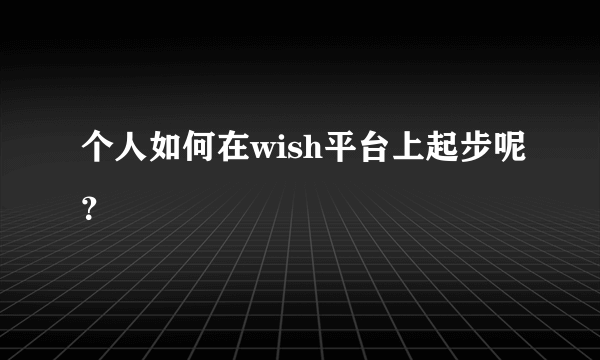 个人如何在wish平台上起步呢？