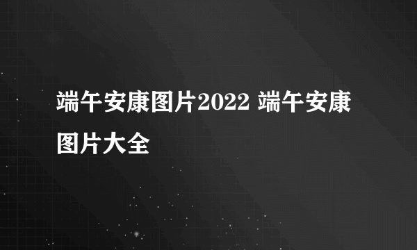 端午安康图片2022 端午安康图片大全