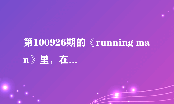 第100926期的《running man》里，在55分50秒的时候放的歌叫什么名字