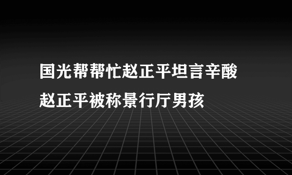 国光帮帮忙赵正平坦言辛酸 赵正平被称景行厅男孩