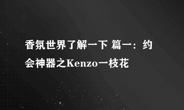 香氛世界了解一下 篇一：约会神器之Kenzo一枝花