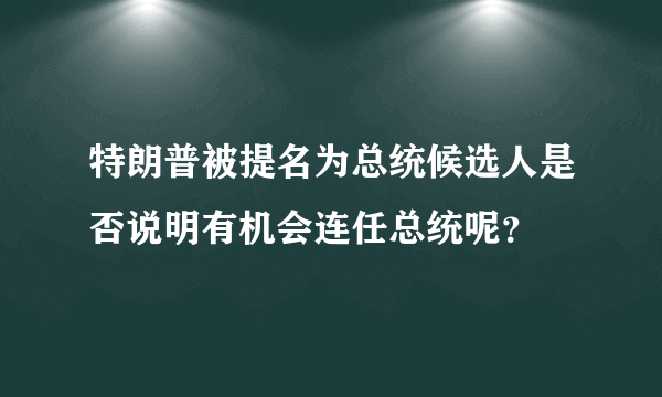 特朗普被提名为总统候选人是否说明有机会连任总统呢？