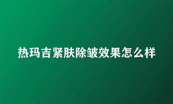 热玛吉紧肤除皱效果怎么样