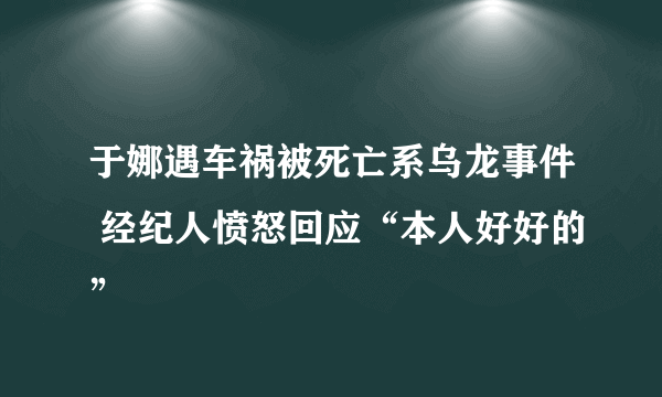 于娜遇车祸被死亡系乌龙事件 经纪人愤怒回应“本人好好的”