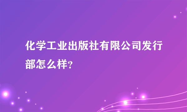 化学工业出版社有限公司发行部怎么样？