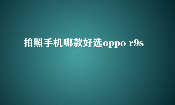 拍照手机哪款好选oppo r9s