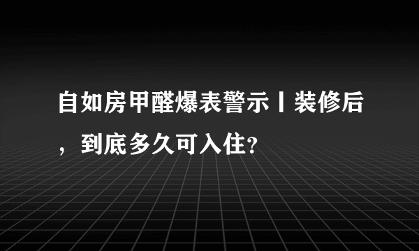 自如房甲醛爆表警示丨装修后，到底多久可入住？