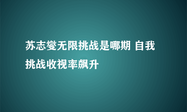 苏志燮无限挑战是哪期 自我挑战收视率飙升