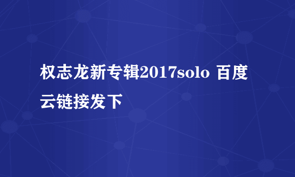 权志龙新专辑2017solo 百度云链接发下