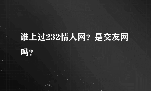 谁上过232情人网？是交友网吗？