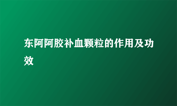 东阿阿胶补血颗粒的作用及功效