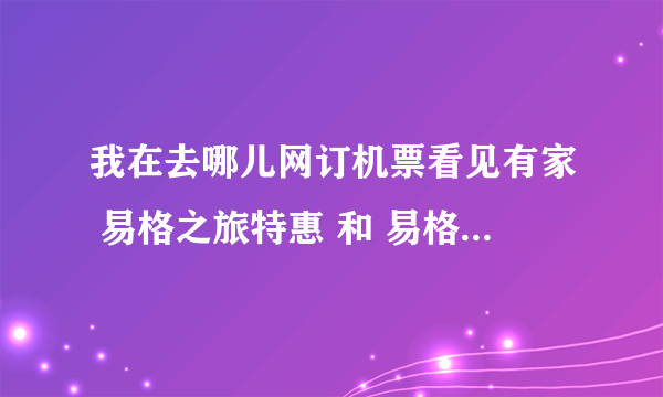 我在去哪儿网订机票看见有家 易格之旅特惠 和 易格之旅 ，这两家是不同的两家么？