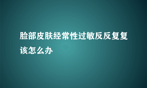 脸部皮肤经常性过敏反反复复该怎么办