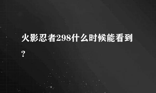 火影忍者298什么时候能看到？