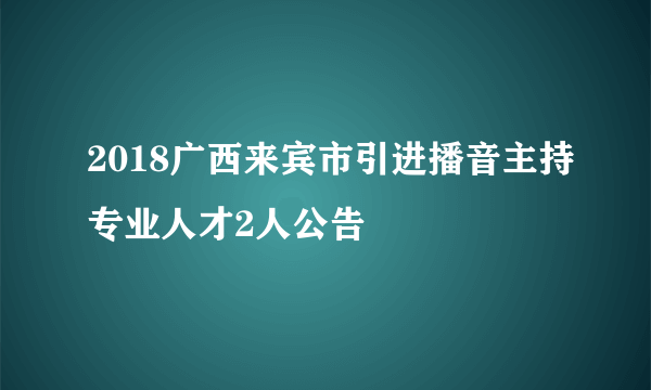 2018广西来宾市引进播音主持专业人才2人公告