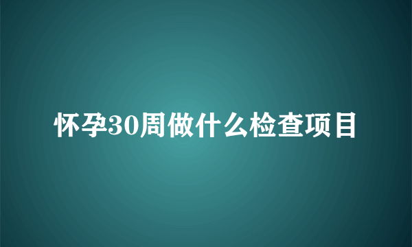 怀孕30周做什么检查项目