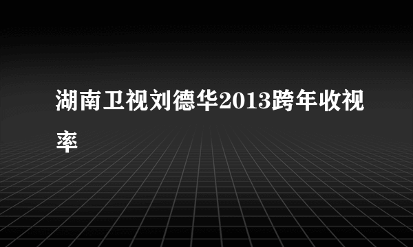 湖南卫视刘德华2013跨年收视率