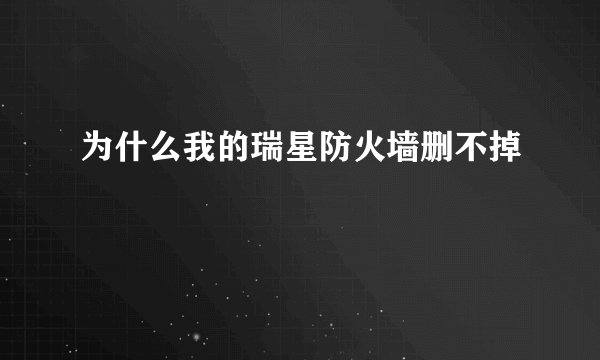 为什么我的瑞星防火墙删不掉