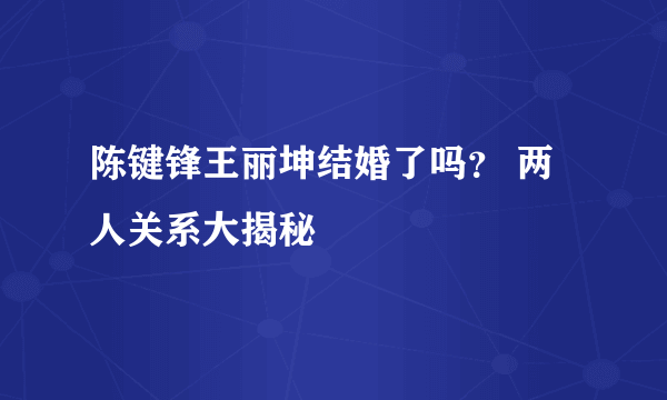 陈键锋王丽坤结婚了吗？ 两人关系大揭秘