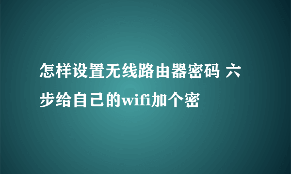 怎样设置无线路由器密码 六步给自己的wifi加个密