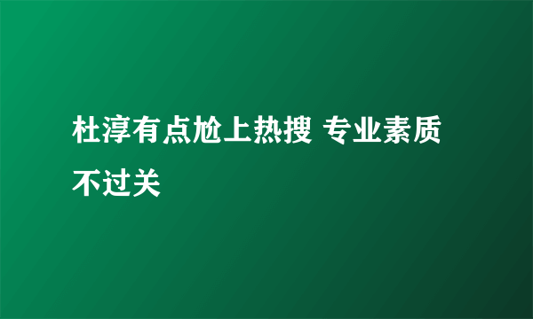 杜淳有点尬上热搜 专业素质不过关