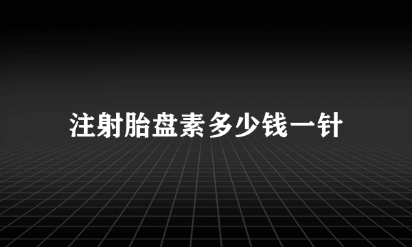 注射胎盘素多少钱一针