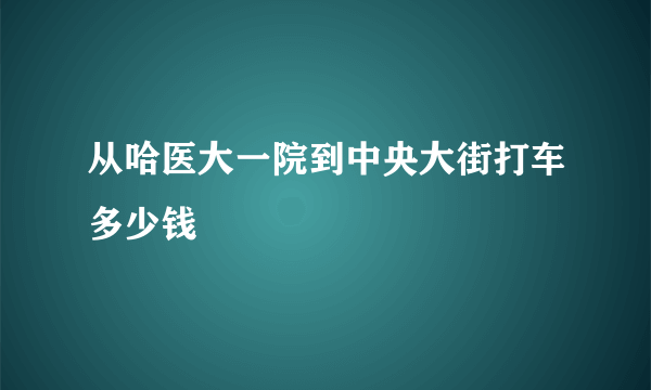 从哈医大一院到中央大街打车多少钱