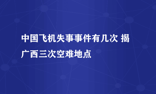 中国飞机失事事件有几次 揭广西三次空难地点