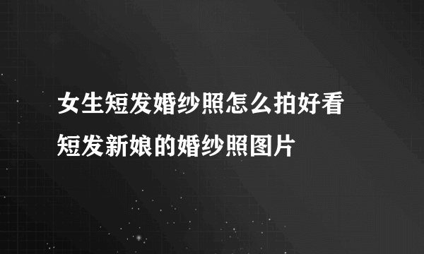 女生短发婚纱照怎么拍好看  短发新娘的婚纱照图片