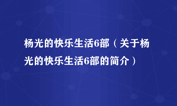 杨光的快乐生活6部（关于杨光的快乐生活6部的简介）