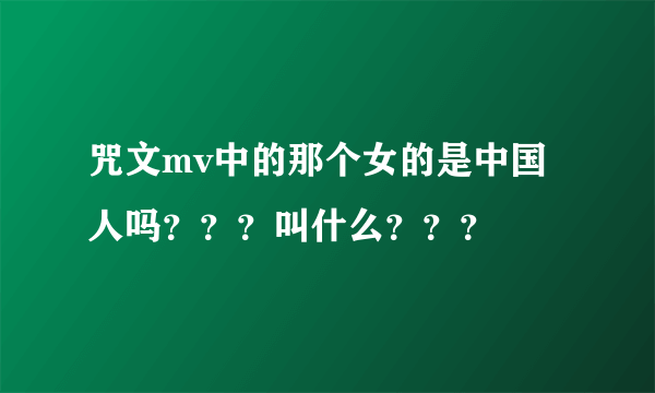 咒文mv中的那个女的是中国人吗？？？叫什么？？？