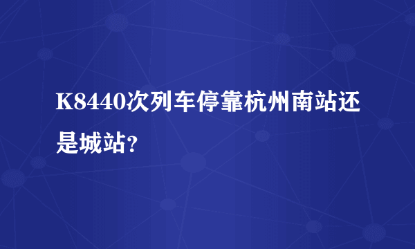 K8440次列车停靠杭州南站还是城站？