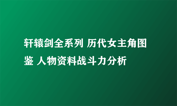 轩辕剑全系列 历代女主角图鉴 人物资料战斗力分析