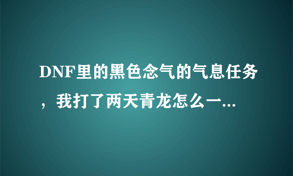 DNF里的黑色念气的气息任务，我打了两天青龙怎么一个都没有，求解。。