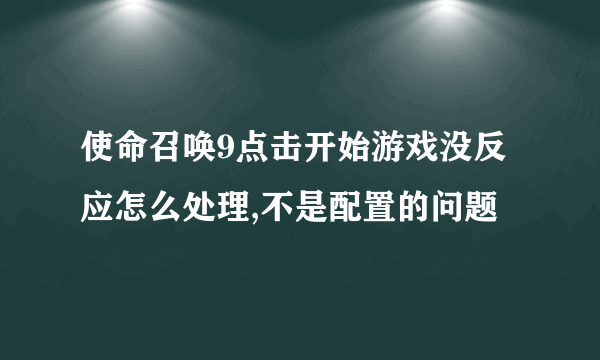 使命召唤9点击开始游戏没反应怎么处理,不是配置的问题