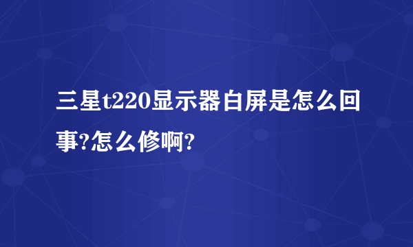 三星t220显示器白屏是怎么回事?怎么修啊?