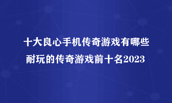 十大良心手机传奇游戏有哪些 耐玩的传奇游戏前十名2023